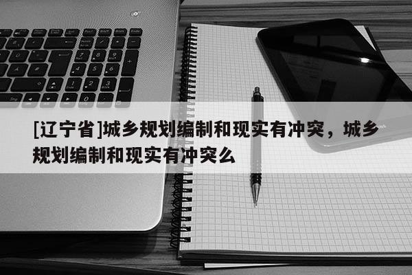 [辽宁省]城乡规划编制和现实有冲突，城乡规划编制和现实有冲突么