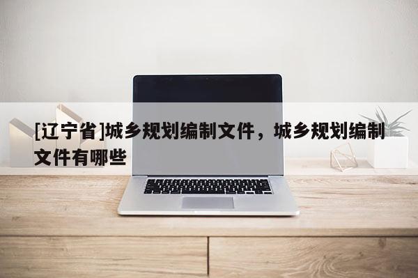 [辽宁省]城乡规划编制文件，城乡规划编制文件有哪些