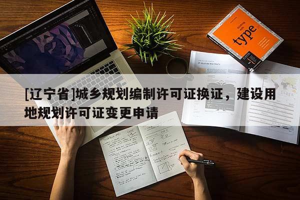 [辽宁省]城乡规划编制许可证换证，建设用地规划许可证变更申请
