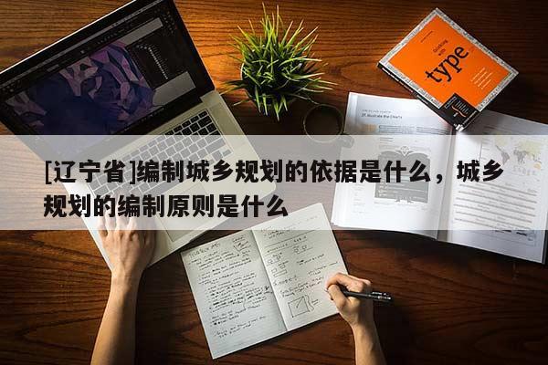 [辽宁省]编制城乡规划的依据是什么，城乡规划的编制原则是什么