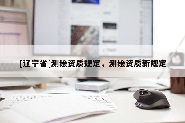 [辽宁省]测绘资质规定，测绘资质新规定