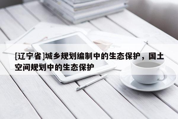 [辽宁省]城乡规划编制中的生态保护，国土空间规划中的生态保护