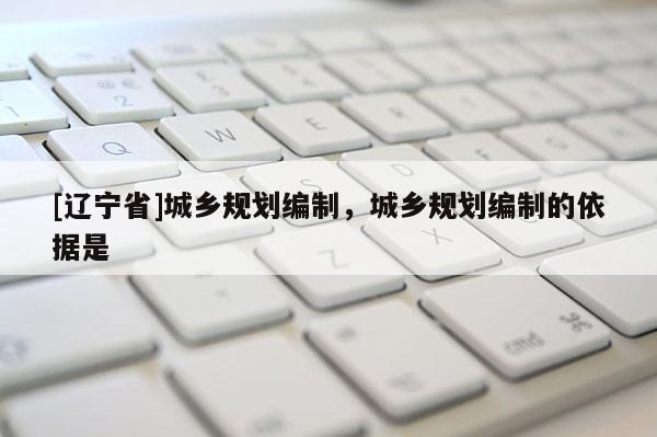 [辽宁省]城乡规划编制，城乡规划编制的依据是