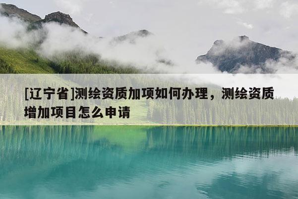 [辽宁省]测绘资质加项如何办理，测绘资质增加项目怎么申请