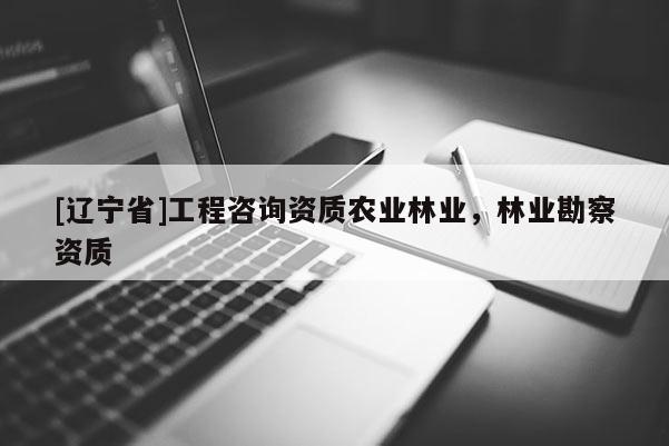 [辽宁省]工程咨询资质农业林业，林业勘察资质