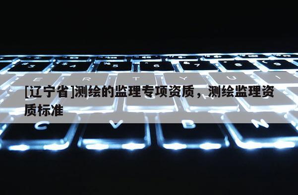 [辽宁省]测绘的监理专项资质，测绘监理资质标准