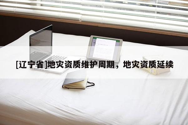 [辽宁省]地灾资质维护周期，地灾资质延续