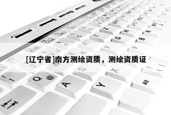 [辽宁省]南方测绘资质，测绘资质证