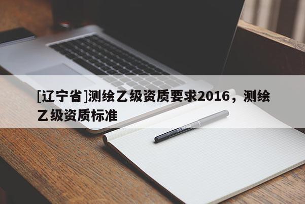 [辽宁省]测绘乙级资质要求2016，测绘乙级资质标准