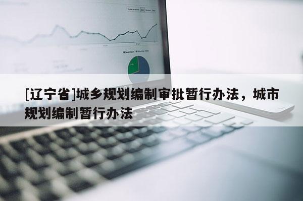 [辽宁省]城乡规划编制审批暂行办法，城市规划编制暂行办法