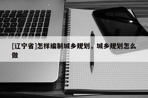 [辽宁省]怎样编制城乡规划，城乡规划怎么做