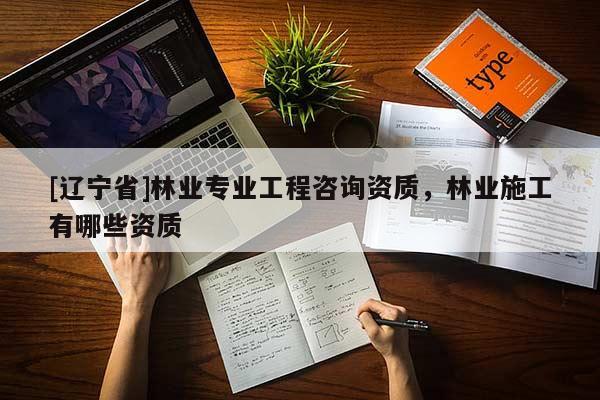 [辽宁省]林业专业工程咨询资质，林业施工有哪些资质