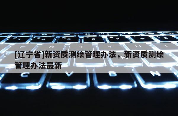 [辽宁省]新资质测绘管理办法，新资质测绘管理办法最新