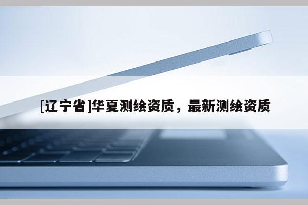 [辽宁省]华夏测绘资质，最新测绘资质
