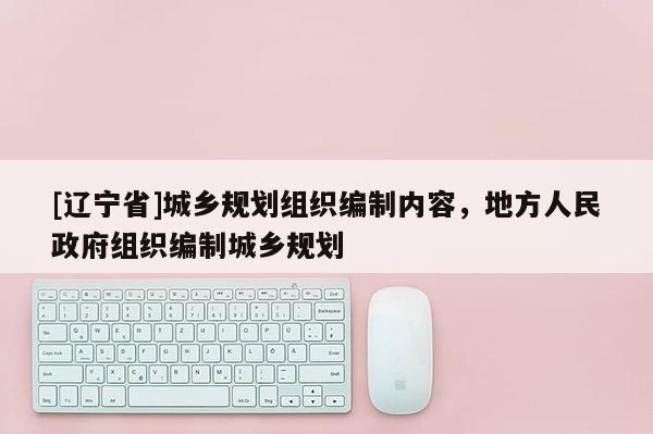[辽宁省]城乡规划组织编制内容，地方人民政府组织编制城乡规划