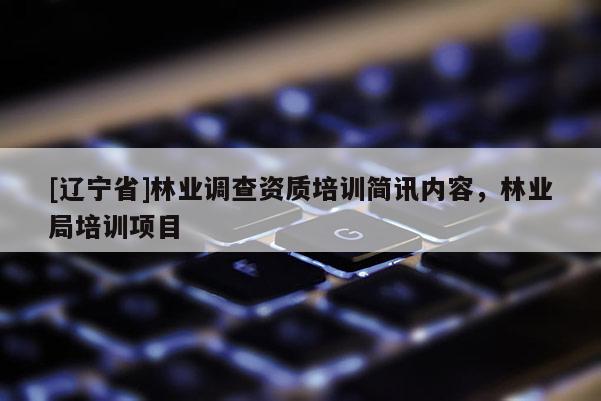 [辽宁省]林业调查资质培训简讯内容，林业局培训项目