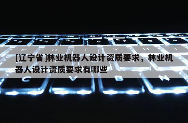 [辽宁省]林业机器人设计资质要求，林业机器人设计资质要求有哪些