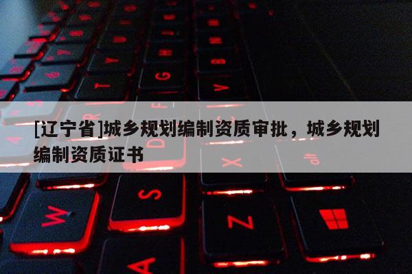 [辽宁省]城乡规划编制资质审批，城乡规划编制资质证书