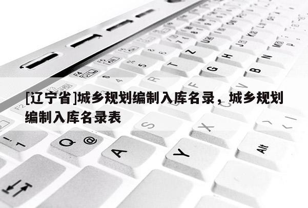 [辽宁省]城乡规划编制入库名录，城乡规划编制入库名录表