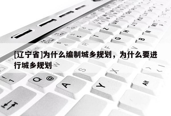 [辽宁省]为什么编制城乡规划，为什么要进行城乡规划