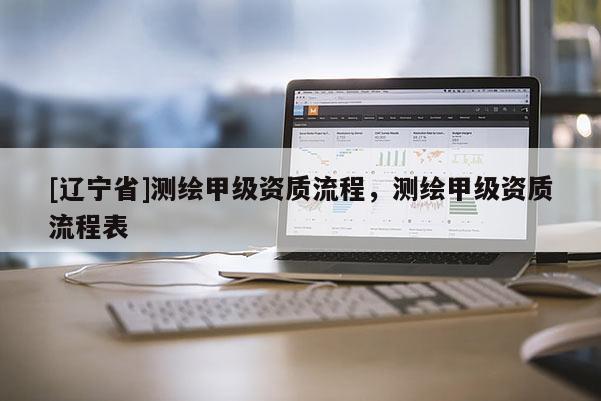 [辽宁省]测绘甲级资质流程，测绘甲级资质流程表