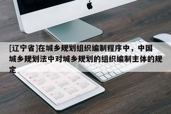 [辽宁省]在城乡规划组织编制程序中，中国城乡规划法中对城乡规划的组织编制主体的规定