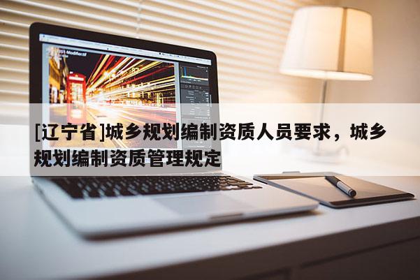 [辽宁省]城乡规划编制资质人员要求，城乡规划编制资质管理规定
