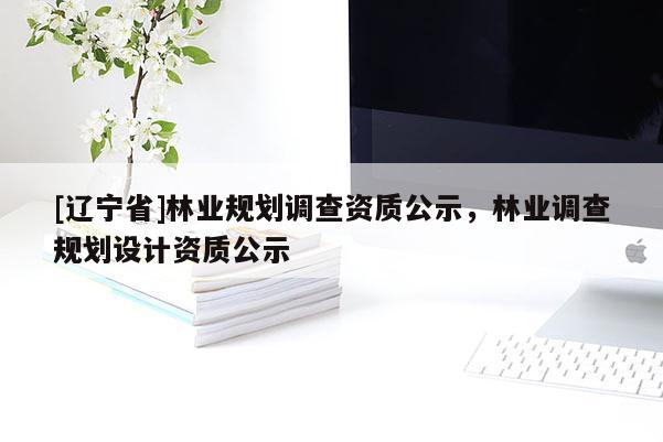 [辽宁省]林业规划调查资质公示，林业调查规划设计资质公示