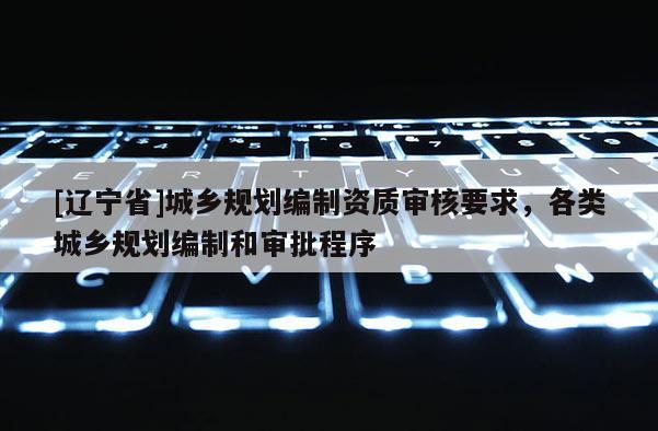 [辽宁省]城乡规划编制资质审核要求，各类城乡规划编制和审批程序