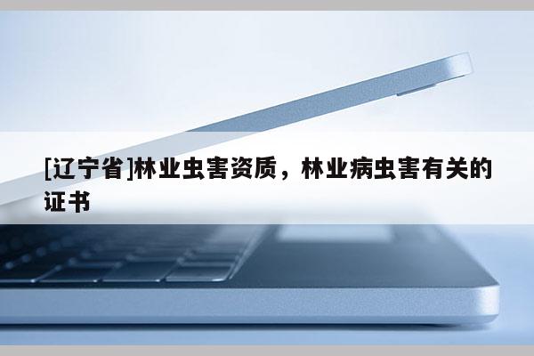 [辽宁省]林业虫害资质，林业病虫害有关的证书