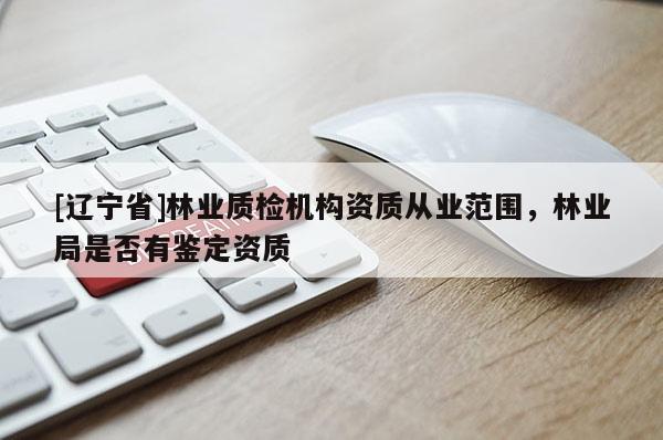 [辽宁省]林业质检机构资质从业范围，林业局是否有鉴定资质