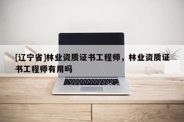 [辽宁省]林业资质证书工程师，林业资质证书工程师有用吗