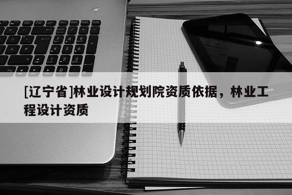 [辽宁省]林业设计规划院资质依据，林业工程设计资质