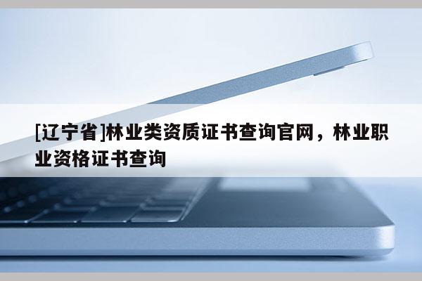 [辽宁省]林业类资质证书查询官网，林业职业资格证书查询