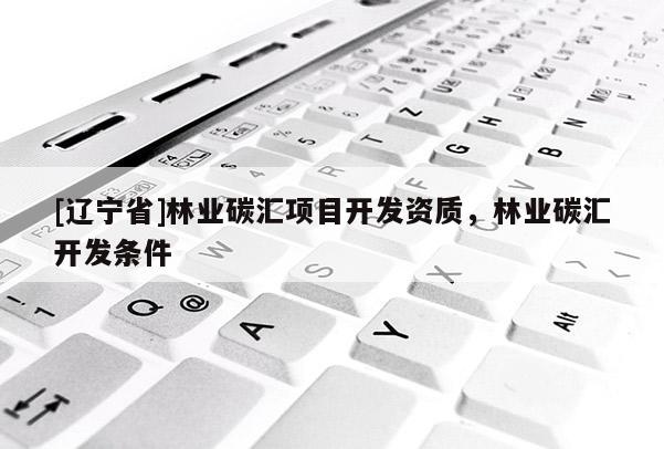 [辽宁省]林业碳汇项目开发资质，林业碳汇开发条件