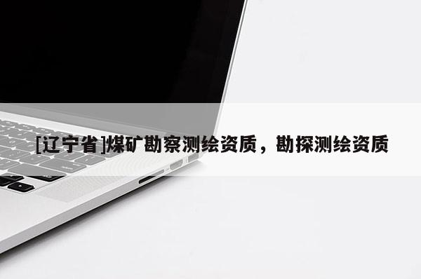 [辽宁省]煤矿勘察测绘资质，勘探测绘资质