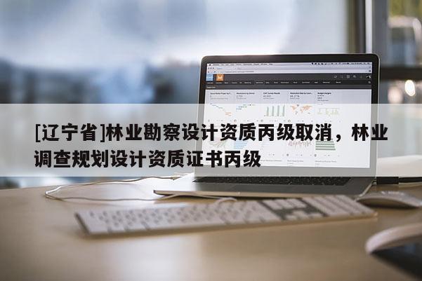 [辽宁省]林业勘察设计资质丙级取消，林业调查规划设计资质证书丙级
