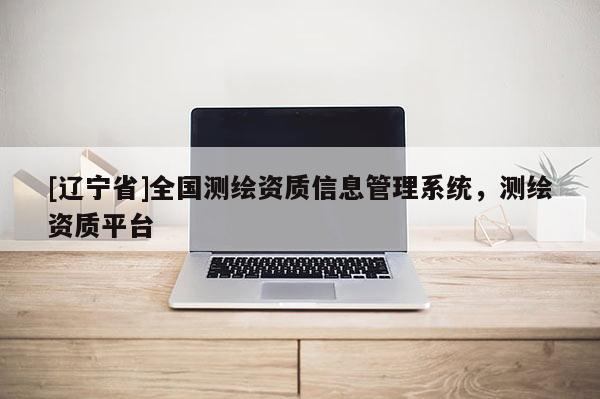 [辽宁省]全国测绘资质信息管理系统，测绘资质平台