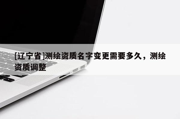 [辽宁省]测绘资质名字变更需要多久，测绘资质调整