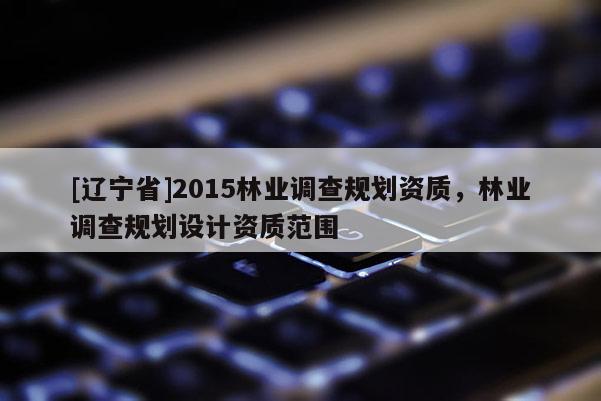 [辽宁省]2015林业调查规划资质，林业调查规划设计资质范围