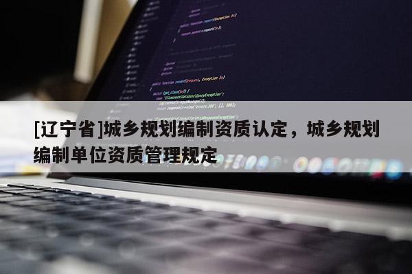 [辽宁省]城乡规划编制资质认定，城乡规划编制单位资质管理规定