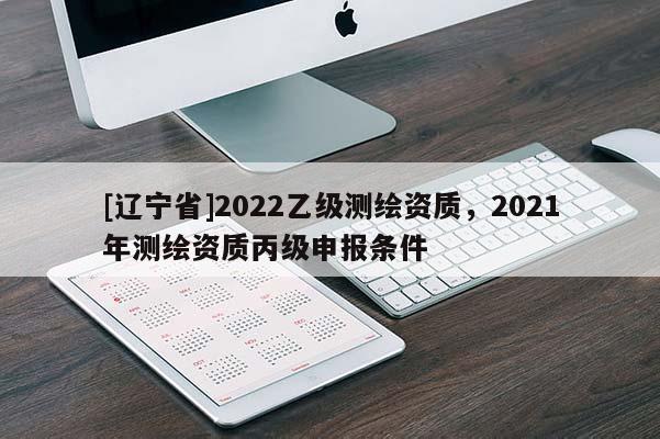[辽宁省]2022乙级测绘资质，2021年测绘资质丙级申报条件