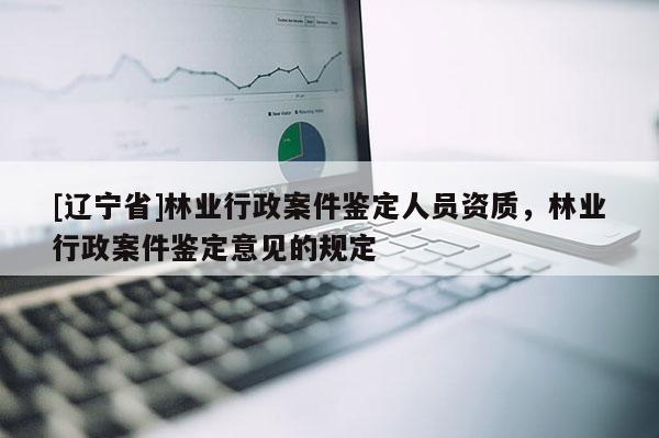 [辽宁省]林业行政案件鉴定人员资质，林业行政案件鉴定意见的规定