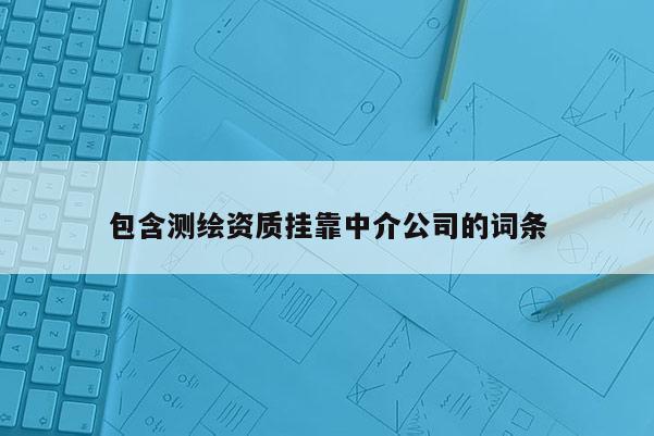 包含测绘资质挂靠中介公司的词条