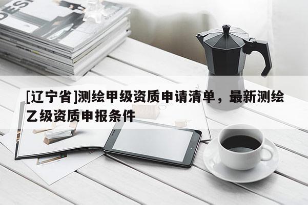 [辽宁省]测绘甲级资质申请清单，最新测绘乙级资质申报条件