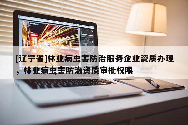 [辽宁省]林业病虫害防治服务企业资质办理，林业病虫害防治资质审批权限
