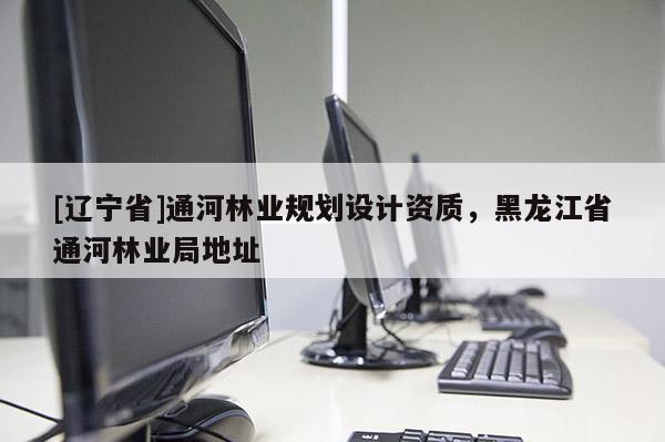 [辽宁省]通河林业规划设计资质，黑龙江省通河林业局地址