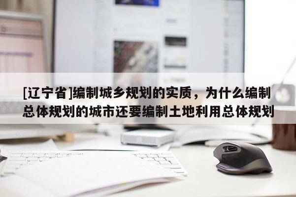 [辽宁省]编制城乡规划的实质，为什么编制总体规划的城市还要编制土地利用总体规划