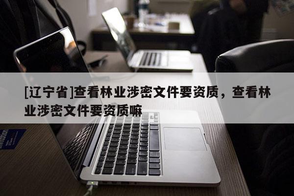 [辽宁省]查看林业涉密文件要资质，查看林业涉密文件要资质嘛