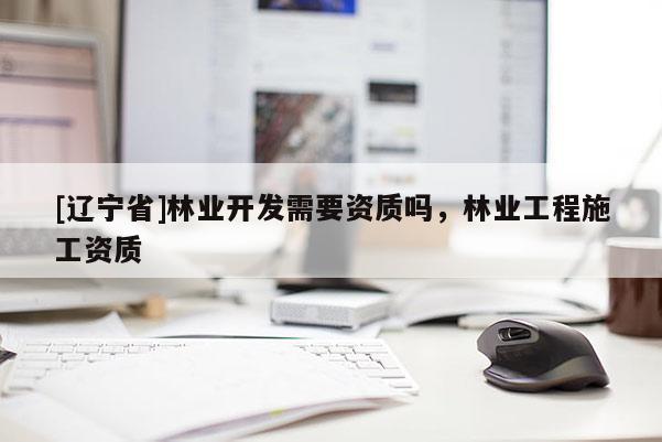 [辽宁省]林业开发需要资质吗，林业工程施工资质